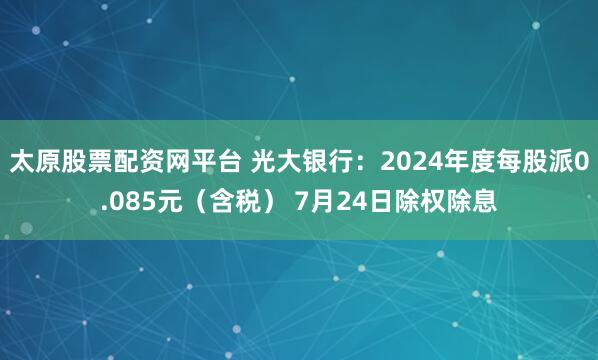 太原股票配资网平台 光大银行：2024年度每股派0.085元（含税） 7月24日除权除息