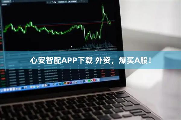 心安智配APP下载 外资，爆买A股！