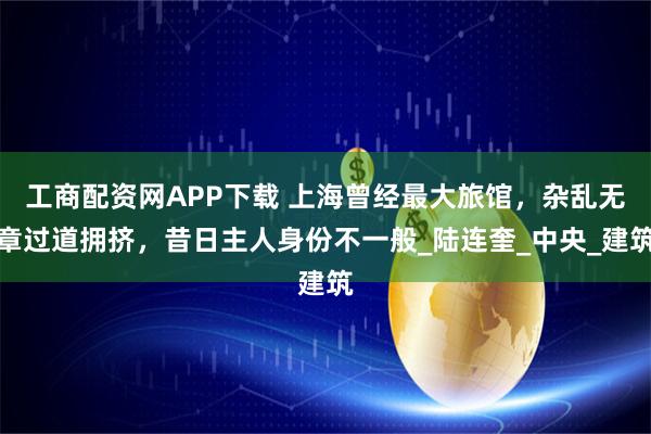 工商配资网APP下载 上海曾经最大旅馆，杂乱无章过道拥挤，昔日主人身份不一般_陆连奎_中央_建筑