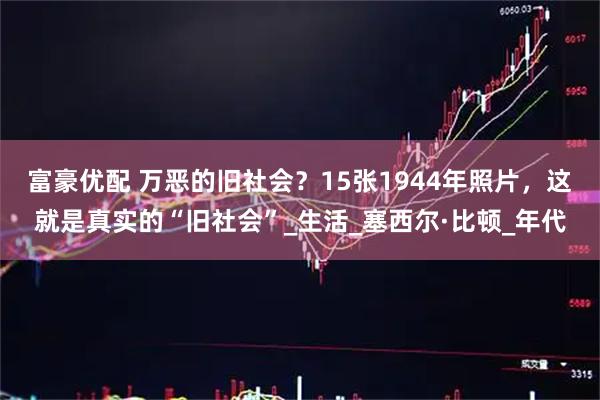 富豪优配 万恶的旧社会？15张1944年照片，这就是真实的“旧社会”_生活_塞西尔·比顿_年代