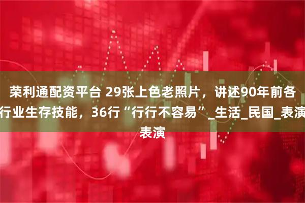 荣利通配资平台 29张上色老照片，讲述90年前各行业生存技能，36行“行行不容易”_生活_民国_表演