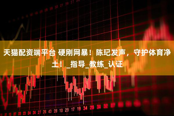 天猫配资端平台 硬刚网暴！陈玘发声，守护体育净土！_指导_教练_认证