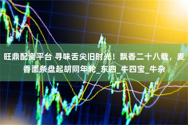 旺鼎配资平台 寻味舌尖旧时光！飘香二十八载，麦香面条盘起胡同年轮_东四_牛四宝_牛杂