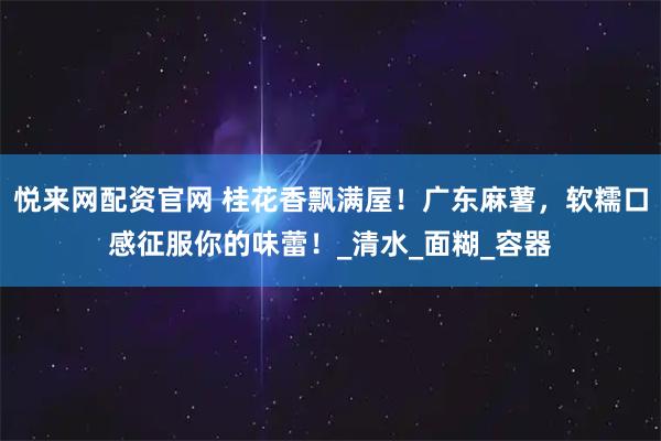 悦来网配资官网 桂花香飘满屋！广东麻薯，软糯口感征服你的味蕾！_清水_面糊_容器