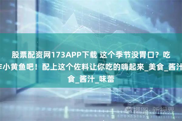 股票配资网173APP下载 这个季节没胃口？吃点干炸小黄鱼吧！配上这个佐料让你吃的嗨起来_美食_酱汁_味蕾