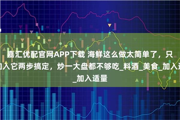 嘉汇优配官网APP下载 海鲜这么做太简单了,只要加入它两步搞定,炒一大盘都不够吃_料酒_美食_加入适量