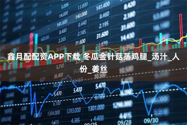 鑫月配配资APP下载 冬瓜金针菇蒸鸡腿_汤汁_人份_姜丝