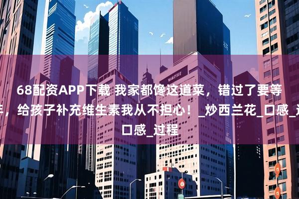 68配资APP下载 我家都馋这道菜，错过了要等一年，给孩子补充维生素我从不担心！_炒西兰花_口感_过程