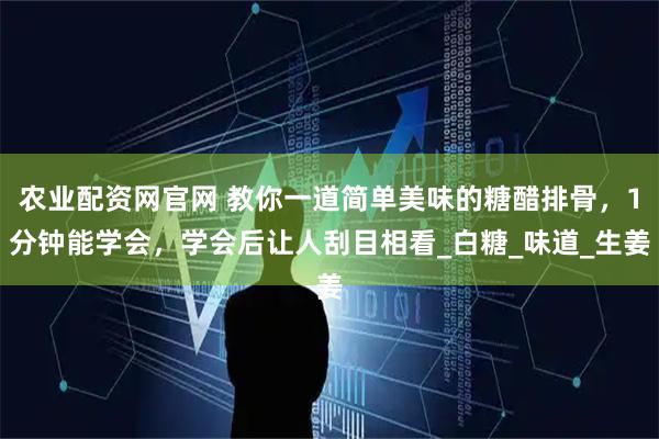 农业配资网官网 教你一道简单美味的糖醋排骨，1分钟能学会，学会后让人刮目相看_白糖_味道_生姜