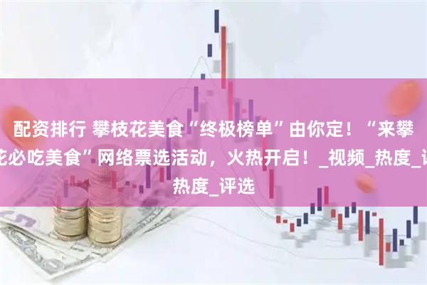 配资排行 攀枝花美食“终极榜单”由你定！“来攀枝花必吃美食”网络票选活动，火热开启！_视频_热度_评选