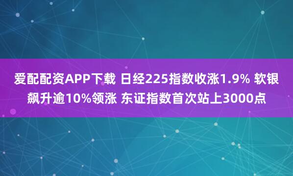 爱配配资APP下载 日经225指数收涨1.9% 软银飙升逾10%领涨 东证指数首次站上3000点