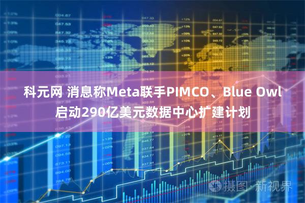 科元网 消息称Meta联手PIMCO、Blue Owl启动290亿美元数据中心扩建计划