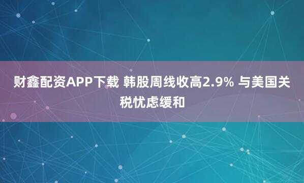 财鑫配资APP下载 韩股周线收高2.9% 与美国关税忧虑缓和