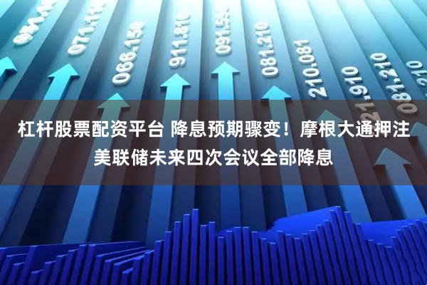 杠杆股票配资平台 降息预期骤变!摩根大通押注美联储未来四次会议全部降息