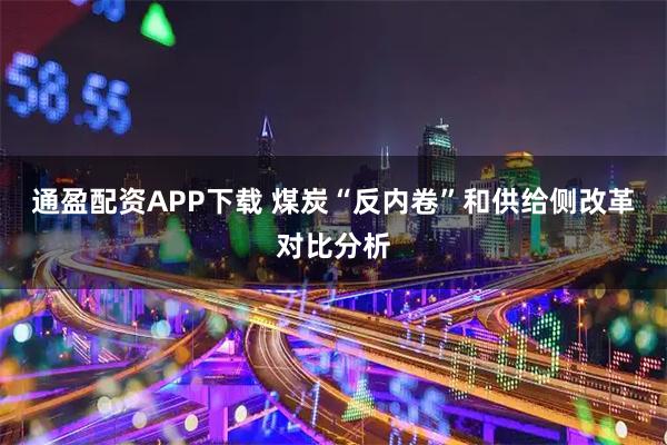 通盈配资APP下载 煤炭“反内卷”和供给侧改革对比分析