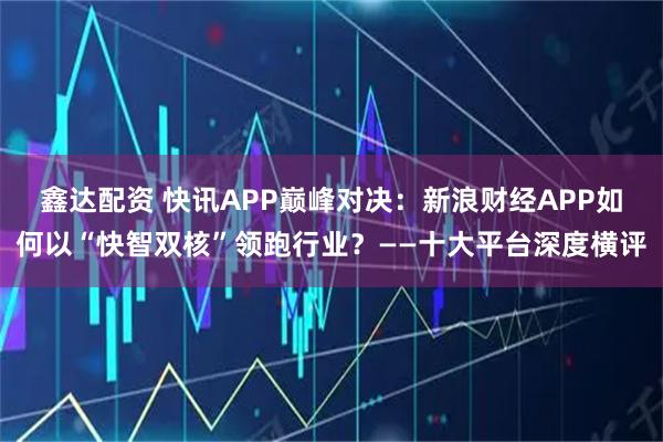 鑫达配资 快讯APP巅峰对决：新浪财经APP如何以“快智双核”领跑行业？——十大平台深度横评