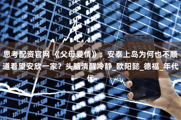 思考配资官网 《父母爱情》：安泰上岛为何也不顺道看望安欣一家？头脑清醒冷静_欧阳懿_德福_年代