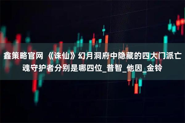 鑫策略官网 《诛仙》幻月洞府中隐藏的四大门派亡魂守护者分别是哪四位_普智_他因_金铃