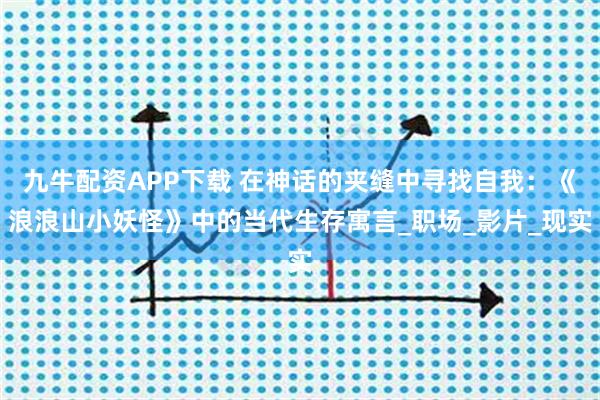 九牛配资APP下载 在神话的夹缝中寻找自我：《浪浪山小妖怪》中的当代生存寓言_职场_影片_现实
