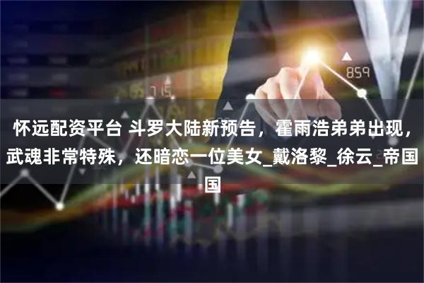 怀远配资平台 斗罗大陆新预告，霍雨浩弟弟出现，武魂非常特殊，还暗恋一位美女_戴洛黎_徐云_帝国