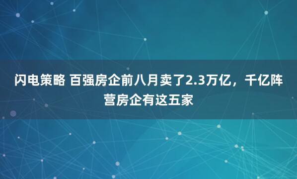 闪电策略 百强房企前八月卖了2.3万亿，千亿阵营房企有这五家