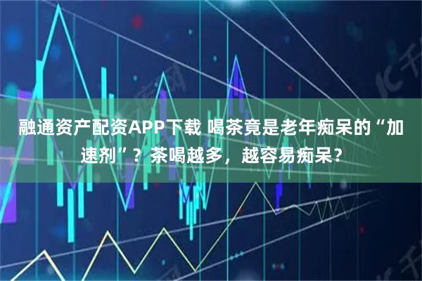 融通资产配资APP下载 喝茶竟是老年痴呆的“加速剂”?茶喝越多,越容易痴呆?