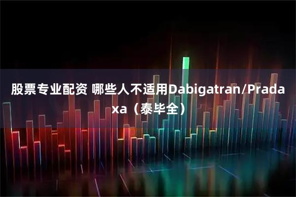 股票专业配资 哪些人不适用Dabigatran/Pradaxa（泰毕全）
