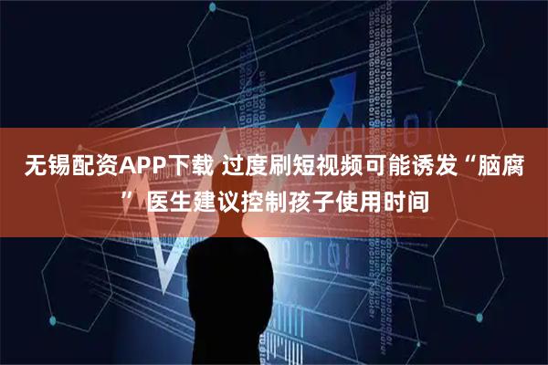 无锡配资APP下载 过度刷短视频可能诱发“脑腐” 医生建议控制孩子使用时间