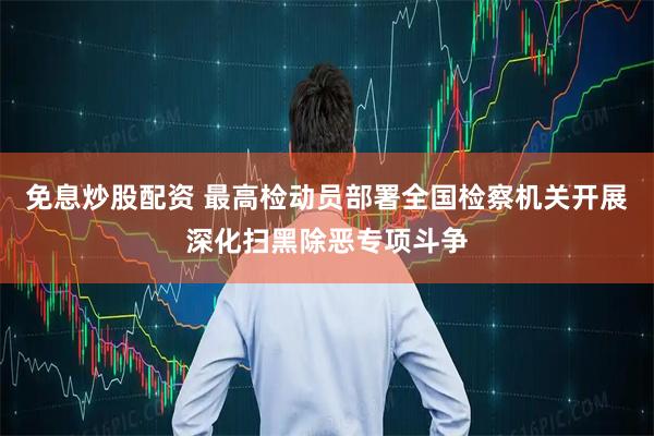 免息炒股配资 最高检动员部署全国检察机关开展深化扫黑除恶专项斗争