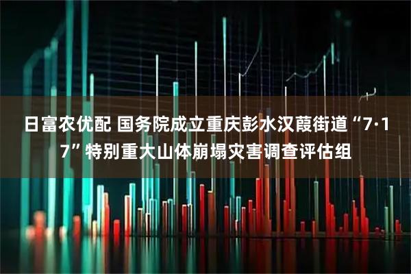 日富农优配 国务院成立重庆彭水汉葭街道“7·17”特别重大山体崩塌灾害调查评估组